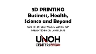 3D PRINTING
Business, Health,
Science and Beyond
COB-HP-OP CEE FACULTY WORKSHOP
PRESENTED BY DR. LYNN LEASE
 