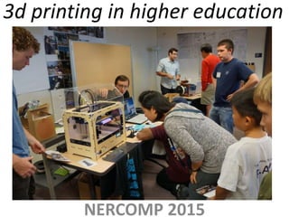 3d printing in higher education
NERCOMP 2015
 