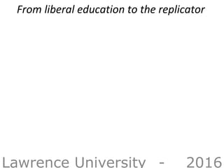 From liberal education to the replicator
Lawrence University - 2016
 