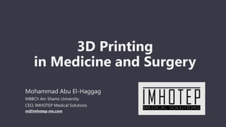 3D Printing
in Medicine and Surgery
Mohammad Abu El-Haggag
MBBCh Ain Shams University
CEO, IMHOTEP Medical Solutions
m@imhotep-ms.com
 
