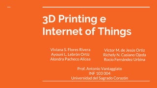 3D Printing e
Internet of Things
Viviana S. Flores Rivera
Ayouni L. Lebrón Ortiz
Alondra Pacheco Alicea
Prof. Antonio Vantaggiato
INF 103 004
Universidad del Sagrado Corazón
Víctor M. de Jesús Ortiz
Richely N. Casiano Ojeda
Rocío Fernández Urbina
 