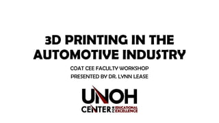 3D PRINTING IN THE
AUTOMOTIVE INDUSTRY
COAT CEE FACULTY WORKSHOP
PRESENTED BY DR. LYNN LEASE
 