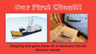 Our First Client!!
Designing boat game pieces for a missionary from the
Solomon Islands!
 