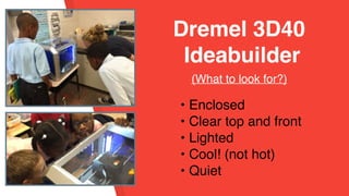 • Enclosed
• Clear top and front
• Lighted
• Cool! (not hot)
• Quiet
 
Dremel 3D40
Ideabuilder
(What to look for?)
 
