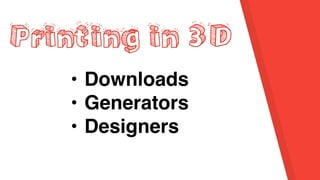 Printing in 3D
• Downloads
• Generators
• Designers
 