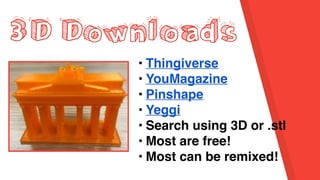 3D Downloads
• Thingiverse
• YouMagazine
• Pinshape
• Yeggi
• Search using 3D or .stl
• Most are free!
• Most can be remixed!
 