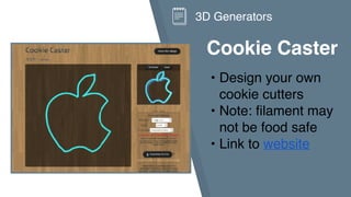 Cookie Caster
• Design your own
cookie cutters
• Note: filament may
not be food safe
• Link to website
3D Generators
 