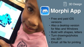 Morphi App
• Free and paid iOS
versions
• Also a desktop version
for Mac and Windows
• Build with shapes, letters
• Turn drawings/photos
into 3D!!
• Email .stl file for printing
3D Design
 