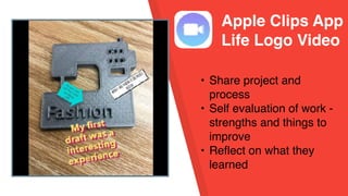 Apple Clips App
Life Logo Video
• Share project and
process
• Self evaluation of work -
strengths and things to
improve
• Reflect on what they
learned
 