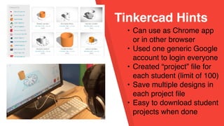 Tinkercad Hints
• Can use as Chrome app
or in other browser
• Used one generic Google
account to login everyone
• Created “project” file for
each student (limit of 100)
• Save multiple designs in
each project file
• Easy to download student
projects when done
 