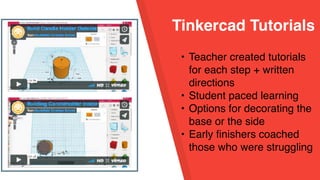 Tinkercad Tutorials
• Teacher created tutorials
for each step + written
directions
• Student paced learning
• Options for decorating the
base or the side
• Early finishers coached
those who were struggling
 