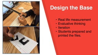 Design the Base
• Real life measurement
• Evaluative thinking
• Iteration
• Students prepared and
printed the files.
 