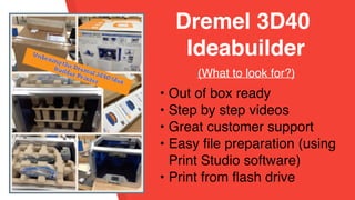 • Out of box ready
• Step by step videos
• Great customer support
• Easy file preparation (using
Print Studio software)
• Print from flash drive
Dremel 3D40
Ideabuilder
(What to look for?)
 