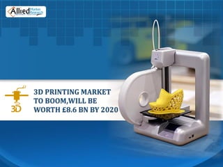 3D PRINTING MARKET
TO BOOM,WILL BE
WORTH £8.6 BN BY 2020
 