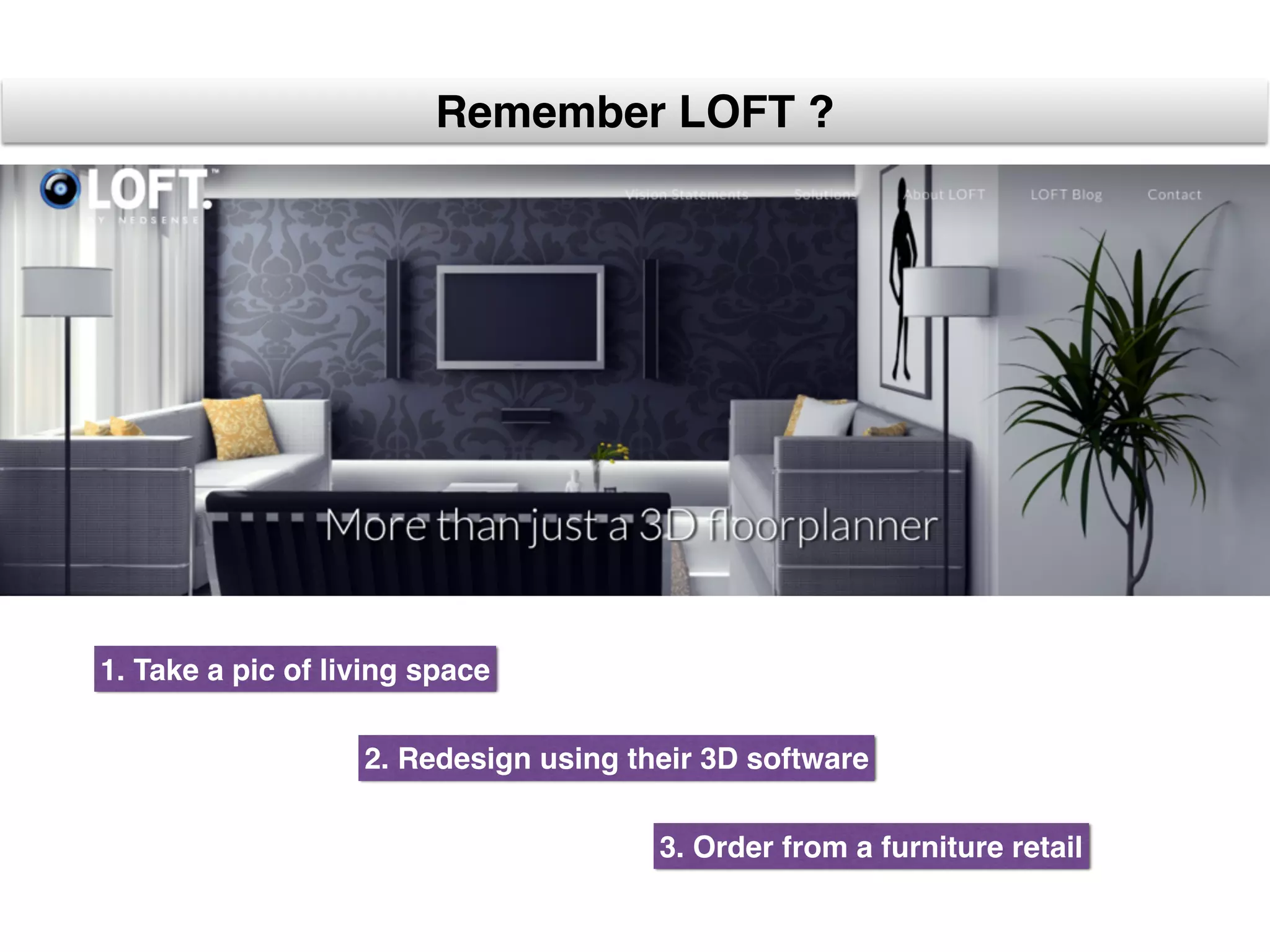 Remember LOFT ?
1. Take a pic of living space
2. Redesign using their 3D software
3. Order from a furniture retail