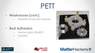 PETT
• Weaknesses (cont.)
o

Requires slower print speeds

• Bed Adhesion
o
o

Heated glass (50-60C)
Garolite

 