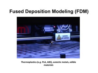 Fused Deposition Modeling (FDM)
Thermoplastics (e.g. PLA, ABS), eutectic metals, edible
materials
 