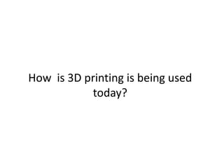 How is 3D printing is being used
today?
 