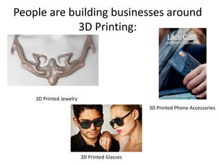 People are building businesses around
3D Printing:
3D Printed Jewelry
3D Printed Phone Accessories
3D Printed Glasses
 