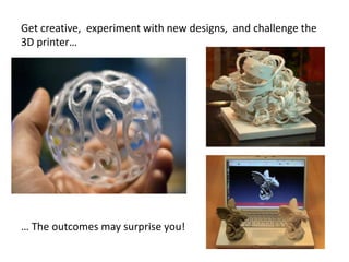 Get creative, experiment with new designs, and challenge the
3D printer…
… The outcomes may surprise you!
 