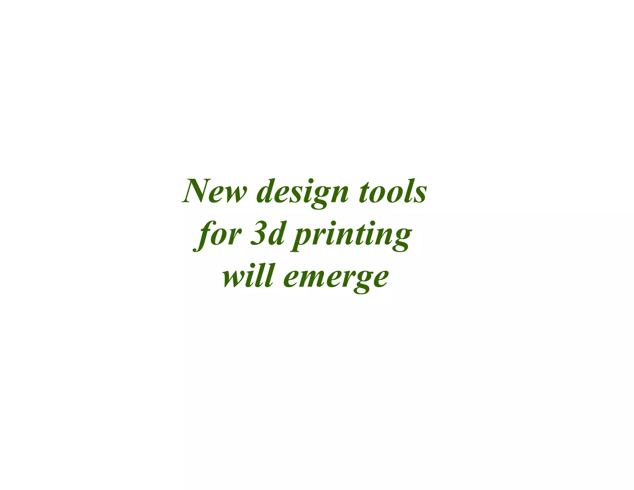 New design tools
for 3d printing
will emerge
 