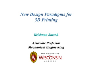 New Design Paradigms for
3D Printing
Krishnan Suresh
Associate Professor
Mechanical Engineering
 