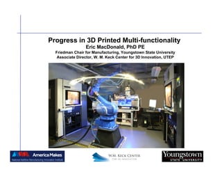 Progress in 3D Printed Multi-functionality
Eric MacDonald, PhD PE
Friedman Chair for Manufacturing, Youngstown State University
Associate Director, W. M. Keck Center for 3D Innovation, UTEP
 