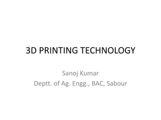 3D PRINTING TECHNOLOGY
Sanoj Kumar
Deptt. of Ag. Engg., BAC, Sabour
 