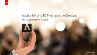 © 2014 Adobe Systems Incorporated. All Rights Reserved. Adobe Confidential. @PaulTrani@PaulTrani
Adobe: Bringing 3D Printing to the Creatives
Paul Trani, Sr. Worldwide Evangelist
 