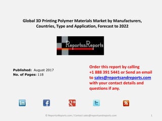 Global 3D Printing Polymer Materials Market by Manufacturers,
Countries, Type and Application, Forecast to 2022
Published: August 2017
No. of Pages: 118
Order this report by calling
+1 888 391 5441 or Send an email
to sales@reportsandreports.com
with your contact details and
questions if any.
1© ReportsnReports.com / Contact sales@reportsandreports.com
 