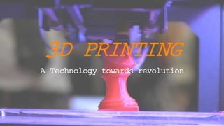 3D PRINTING
A Technology towards revolution
 