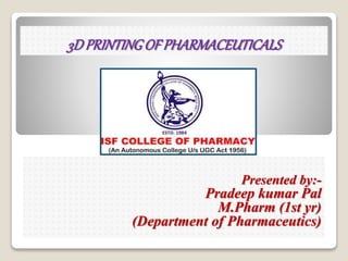 3DPRINTINGOF PHARMACEUTICALS
Presented by:-
Pradeep kumar Pal
M.Pharm (1st yr)
(Department of Pharmaceutics)
 