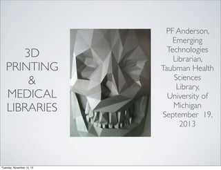 3D
PRINTING
&
MEDICAL
LIBRARIES

Tuesday, November 12, 13

PF Anderson,
Emerging
Technologies
Librarian,
Taubman Health
Sciences
Library,
University of
Michigan
September 19,
2013

 