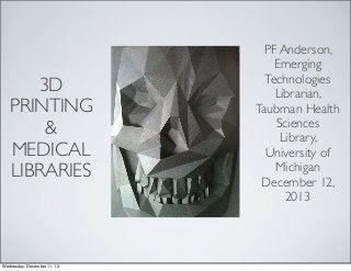 3D
PRINTING
&
MEDICAL
LIBRARIES

Wednesday, December 11, 13

PF Anderson,
Emerging
Technologies
Librarian,
Taubman Health
Sciences
Library,
University of
Michigan
December 12,
2013

 