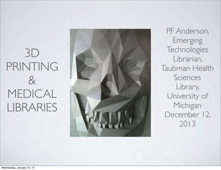 3D
PRINTING
&
MEDICAL
LIBRARIES

Wednesday, January 15, 14

PF Anderson,
Emerging
Technologies
Librarian,
Taubman Health
Sciences
Library,
University of
Michigan
December 12,
2013

 