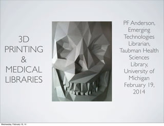 3D
PRINTING
&
MEDICAL
LIBRARIES

Thursday, February 20, 14

PF Anderson,
Emerging
Technologies
Librarian,
Taubman Health
Sciences
Library,
University of
Michigan
February 19,
2014

 