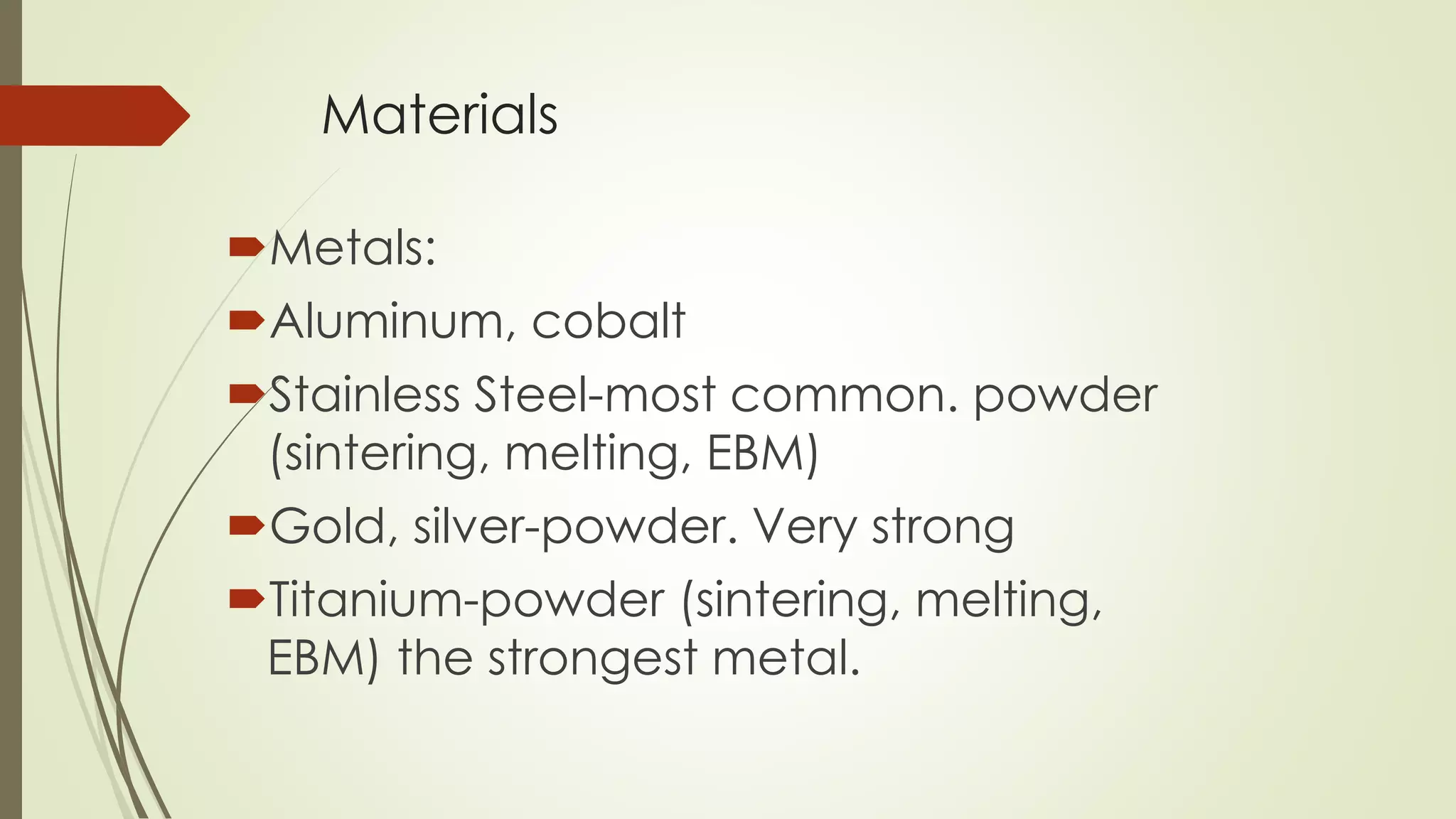 Materials
Metals:
Aluminum, cobalt
Stainless Steel-most common. powder
(sintering, melting, EBM)
Gold, silver-powder. Very strong
Titanium-powder (sintering, melting,
EBM) the strongest metal.
 
