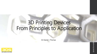3D Printing Devices
From Principles to Application
Dr Daniel J. Thomas
daniel.thomas@engineer.com
 