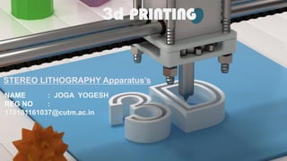 STEREO LITHOGRAPHY Apparatus’s
NAME : JOGA YOGESH
REG NO :
170101161037@cutm.ac.in
3d PRINTING
 