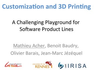 Customiza*on 
and 
3D 
Prin*ng 
A 
Challenging 
Playground 
for 
So3ware 
Product 
Lines 
Mathieu 
Acher, 
Benoit 
Baudry, 
Olivier 
Barais, 
Jean-­‐Marc 
Jézéquel 
 