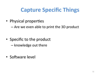 Capture 
Specific 
Things 
• Physical 
properIes 
– Are 
we 
even 
able 
to 
print 
the 
3D 
product 
• Specific 
to 
the 
product 
– knowledge 
out 
there 
• So3ware 
level 
32 
 