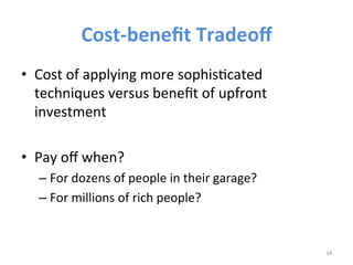 Cost-­‐benefit 
Tradeoff 
• Cost 
of 
applying 
more 
sophisIcated 
techniques 
versus 
benefit 
of 
upfront 
investment 
• Pay 
off 
when? 
– For 
dozens 
of 
people 
in 
their 
garage? 
– For 
millions 
of 
rich 
people? 
34 
 
