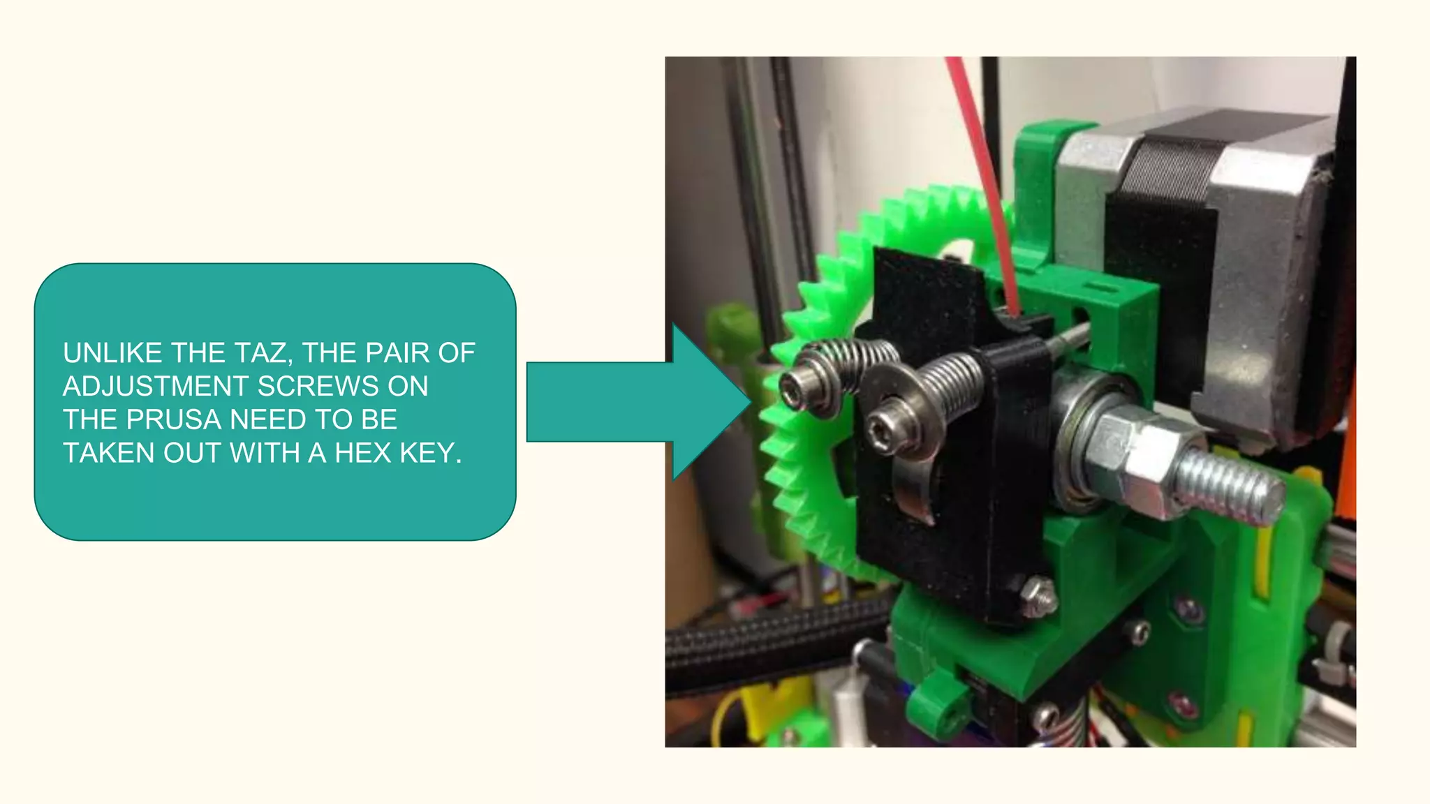 UNLIKE THE TAZ, THE PAIR OF
ADJUSTMENT SCREWS ON
THE PRUSA NEED TO BE
TAKEN OUT WITH A HEX KEY.
 