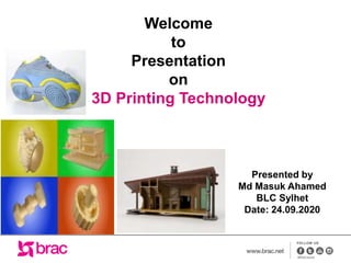 Welcome
to
Presentation
on
3D Printing Technology
Presented by
Md Masuk Ahamed
BLC Sylhet
Date: 24.09.2020
 