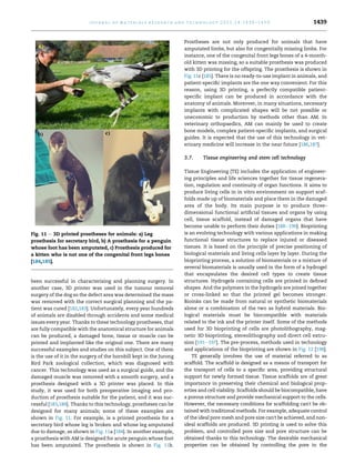 been successful in characterising and planning surgery. In
another case, 3D printer was used in the tumour removal
surgery of the dog so the defect area was determined the mass
was removed with the correct surgical planning and the pa-
tient was cured [182,183]. Unfortunately, every year hundreds
of animals are disabled through accidents and some medical
issues every year. Thanks to these technology prostheses, that
are fully compatible with the anatomical structure for animals
can be produced, a damaged bone, tissue or muscle can be
printed and implanted like the original one. There are many
successful examples and studies on this subject. One of them
is the use of it in the surgery of the hornbill kept in the Jurong
Bird Park zoological collection, which was diagnosed with
cancer. This technology was used as a surgical guide, and the
damaged muscle was removed with a smooth surgery, and a
prosthesis designed with a 3D printer was placed. In this
study, it was used for both preoperative imaging and pro-
duction of prosthesis suitable for the patient, and it was suc-
cessful [183,184]. Thanks to this technology, prostheses can be
designed for many animals; some of these examples are
shown in Fig. 11. For example, is a printed prosthesis for a
secretary bird whose leg is broken and whose leg amputated
due to damage, as shown in Fig. 11a [184]. In another example,
a prosthesis with AM is designed for acute penguin whose foot
has been amputated. The prosthesis is shown in Fig. 11b.
Prostheses are not only produced for animals that have
amputated limbs, but also for congenitally missing limbs. For
instance, one of the congenital front legs bones of a 4-month-
old kitten was missing, so a suitable prosthesis was produced
with 3D printing for the offspring. The prosthesis is shown in
Fig. 11c [185]. There is no ready-to-use implant in animals, and
patient-specific implants are the one way convenient. For this
reason, using 3D printing, a perfectly compatible patient-
specific implant can be produced in accordance with the
anatomy of animals. Moreover, in many situations, necessary
implants with complicated shapes will be not possible or
uneconomic to production by methods other than AM. In
veterinary orthopaedics, AM can mainly be used to create
bone models, complex patient-specific implants, and surgical
guides. It is expected that the use of this technology in vet-
erinary medicine will increase in the near future [186,187].
3.7. Tissue engineering and stem cell technology
Tissue Engineering (TE) includes the application of engineer-
ing principles and life sciences together for tissue regenera-
tion, regulation and continuity of organ functions. It aims to
produce living cells in in vitro environment on support scaf-
folds made up of biomaterials and place them in the damaged
area of the body. Its main purpose is to produce three-
dimensional functional artificial tissues and organs by using
cell, tissue scaffold, instead of damaged organs that have
become unable to perform their duties [188e190]. Bioprinting
is an evolving technology with various applications in making
functional tissue structures to replace injured or diseased
tissues. It is based on the principle of precise positioning of
biological materials and living cells layer by layer. During the
bioprinting process, a solution of biomaterials or a mixture of
several biomaterials is usually used in the form of a hydrogel
that encapsulates the desired cell types to create tissue
structures. Hydrogels containing cells are printed in defined
shapes. And the polymers in the hydrogels are joined together
or cross-linked so that the printed gel becomes stronger.
Bioinks can be made from natural or synthetic biomaterials
alone or a combination of the two as hybrid materials. Bio-
logical materials must be biocompatible with materials
related to the ink and the printer itself. Some of the methods
used for 3D bioprinting of cells are photolithography, mag-
netic 3D bioprinting, stereolithography and direct cell extru-
sion [191e197]. The pre-process, methods used in technology
and applications of the bioprinting are shown in Fig. 12 [198].
TE generally involves the use of material referred to as
scaffold. The scaffold is designed as a means of transport for
the transport of cells to a specific area, providing structural
support for newly formed tissue. Tissue scaffolds are of great
importance in preserving their chemical and biological prop-
erties and cell viability. Scaffolds should be biocompatible, have
a porous structure and provide mechanical support to the cells.
However, the necessary conditions for scaffolding can't be ob-
tained with traditional methods. For example, adequate control
of the ideal pore mesh and pore size can't be achieved, and non-
ideal scaffolds are produced. 3D printing is used to solve this
problem, and controlled pore size and pore structure can be
obtained thanks to this technology. The desirable mechanical
properties can be obtained by controlling the pore in the
Fig. 11 e 3D printed prostheses for animals: a) Leg
prosthesis for secretary bird, b) A prosthesis for a penguin
whose foot has been amputated, c) Prosthesis produced for
a kitten who is not one of the congenital front legs bones
[184,185].
j o u r n a l o f m a t e r i a l s r e s e a r c h a n d t e c h n o l o g y 2 0 2 1 ; 1 4 : 1 4 3 0 e1 4 5 0 1439
 