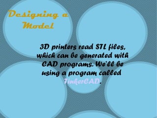 Designing a
Model
3D printers read STL files,
which can be generated with
CAD programs. We’ll be
using a program called
TinkerCAD.
 