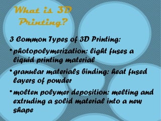 What is 3D
Printing?
3 Common Types of 3D Printing:

photopolymerization: light fuses a
liquid printing material

granular materials binding: heat fused
layers of powder

molten polymer deposition: melting and
extruding a solid material into a new
shape
 