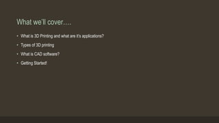 What we’ll cover….
• What is 3D Printing and what are it’s applications?
• Types of 3D printing
• What is CAD software?
• Getting Started!
 