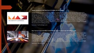 Adobe Announces App that Turns 2-D Selfies into 3D models
Adobe, known for their Photoshop software, is expected to present a new and exciting application
known as 3-D Portraits at Adobe MAX Sneaks, the annual peek inside their development labs. The app
recognizes faces, eyes, mouths, and hair in 3D photographs, and effectively turns them into useable 3D
models. While technically currently possible within Photoshop, the same process requires a number of
complex and tedious steps with results that range in quality. 3-D Portraits effectively negates all of the
steps, creating a 3D modeling process that could quickly change a wide range of industries ranging
from game developers to art design. Research led by Menglei Chai, a PhD student from Zhejiang
University, and a team of Adobe Research scientist is to thank for figuring out how to largely automate
the process 3D modeling process.
Source(s): FastCoDesign.com
New York to invest $125 Million to Build World’s First Industrial-Scale 3D Printing Facility
The state of New York has announced plans to invest nearly $125 million to build the world’s first
industrial-scale 3D printing facility as part of a private-public partnership with Norway’s Norsk
Titanium AS. Groundbreaking for the plant is expected to begin in late October or November of
this year in Plattsburgh, New York, and is slated to be fully operational by the end of 2016. The
plant is expected to print large components for aircraft manufactures and weapons makers at
much lower cost than current technologies. According to inside sources, SUNY Polytechnic
Institute will manage the program, with the plant planned to be more than 200,000-square-feet.
Source(s): Reuters.com
 