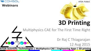 ATOA Scientific Technologies | Multiphysics CAE | Engineering Apps | 3D printing
ATOA: PUBLIC
3D Printing
Multiphysics CAE for The First Time Right
Dr Raj C Thiagarajan
12 Aug 2015
Webinars
 